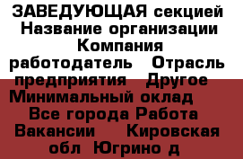 ЗАВЕДУЮЩАЯ секцией › Название организации ­ Компания-работодатель › Отрасль предприятия ­ Другое › Минимальный оклад ­ 1 - Все города Работа » Вакансии   . Кировская обл.,Югрино д.